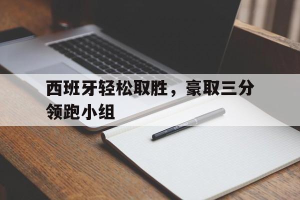 关于西班牙轻松取胜，豪取三分领跑小组的信息