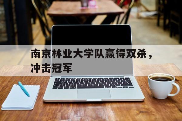 关于南京林业大学队赢得双杀，冲击冠军的信息