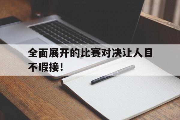 全面展开的比赛对决让人目不暇接！